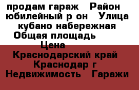 продам гараж › Район ­ юбилейный р-он › Улица ­ кубано-набережная › Общая площадь ­ 16 › Цена ­ 300 - Краснодарский край, Краснодар г. Недвижимость » Гаражи   